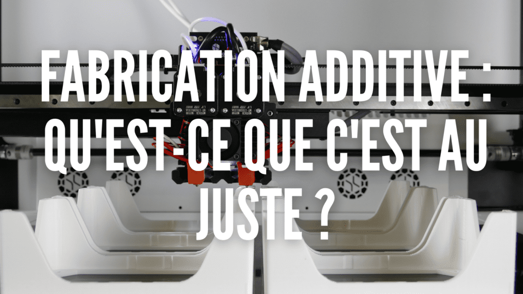 FABRICATION ADDITIVE : QU'EST QUE C'EST